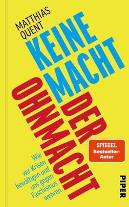 Keine Macht der Ohnmacht Das Buchcover zeigt einen leuchtend gelben Hintergrund mit zwei diagonalen blauen Linien, die sich über die Fläche ziehen. In der Mitte steht in großer roter Schrift der Titel „KEINE MACHT DER OHNMACHT“. Darunter sind in kleinerer Schrift die Worte „Wie wir Krisen bewältigen und uns gegen Faschismus wehren“ in Schwarz zu lesen. Oben links befindet sich der Autorennamen „Matthias Quent“ und darüber das Label „SPIEGEL-Bestseller-Autor“ in einer weißen, abgerundeten Box. Der Verlag ist am unteren Rand als „PIPER“ abgedruckt. Die Gestaltung vermittelt eine klare und kraftvolle Botschaft.