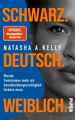 Schwarz. Deutsch. Weiblich. Das Buchcover zeigt einen monochromen Portrait der Autorin, die direkt in die Kamera blickt. Der Hintergrund ist in einem kräftigen Blau gehalten, was einen starken Kontrast zur schwarz-weißen Darstellung der Frau bildet. In großen, auffälligen Schriftzügen steht „SCHWARZ. DEUTSCH. WEIBLICH.“ in Weiß und Orange. Unter dem Namen „NATASHA A. KELLY“ sind die Worte „Warum Feminismus mehr als Geschlechtergerechtigkeit fordern muss“ abgedruckt. Oben links befindet sich ein Hinweis auf die Autorin als „SPIEGEL Bestseller-Autorin“.