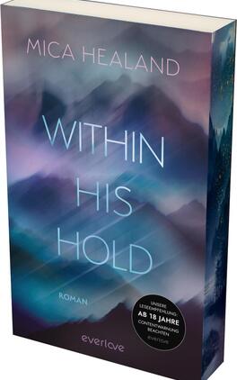 Within his Hold Das Buchcover zeigt eine traumhafte, nebelverhangene Landschaft in sanften Farben wie Blau, Lila und Weiß. Im Vordergrund steht der Titel „WITHIN HIS HOLD“ in großem, modernem Schriftzug, der hell leuchtet und durch die Hintergrundfarbe hervorsticht. Der Autorennamen „MICA HEALAND“ befindet sich oben auf dem Cover in einer filigranen Schrift. Unten rechts ist der Hinweis „ROMAN“ platziert, während sich ein runder Button mit dem Text „UNSERE LESEEMPFEHLUNG: AB 18 JAHREN CONTENTWARNUNG BEACHTEN“ befindet. Die Atmosphäre des Covers wirkt geheimnisvoll und anziehend.