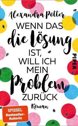 Wenn das die Lösung ist, will ich mein Problem zurück Das Buchcover zeigt einen hellen, strukturierten Hintergrund, auf dem bunte Kreise in verschiedenen Farben (rot, gelb, grün, blau) verteilt sind. Im Zentrum steht der Titel „WENN DAS die Lösung ist, WILL ICH mein PROBLEM zurück“ in dynamischer, handschriftlicher Typografie, die einen verspielten Eindruck vermittelt. Der Autorenname, Alexandra Potter, ist oben in einer schlichteren Schrift platziert. Das Wort „PIPER“ ist in schwarzer, fetter Schrift seitlich positioniert. Unten befindet sich der Zusatz „Roman“ in kleinerer Schrift.