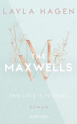 This Love is Forever Das Buchcover zeigt einen sanften, pastellblauen Hintergrund. In der Mitte ist ein großes, stilisiertes „W“ in Roségold, umgeben von zarten, skizzierten Pflanzenmotiven. Der Titel „THE MAXWELLS“ ist in klaren, weißen Buchstaben unter dem „W“ platziert. Darunter steht der Untertitel „THIS LOVE IS FOREVER“ ebenfalls in Weiß, gefolgt von dem Wort „ROMAN“. Der Autorenname „LAYLA HAGEN“ steht in elegantem, hellem Gold oben auf dem Cover und verleiht der Gesamtgestaltung eine romantische Atmosphäre.