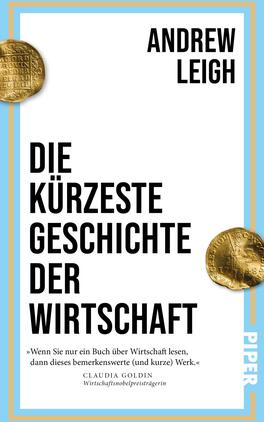 Die kürzeste Geschichte der Wirtschaft Das Buchcover zeigt einen klaren, modernen Stil mit einem hellblauen Hintergrund und weißen, vertikalen Strukturen. In der oberen Hälfte steht der Name des Autors „ANDREW LEIGH“ in großer, schwarzer Schrift. Darunter prangt der Titel „DIE KÜRZESTE GESCHICHTE DER WIRTSCHAFT“ ebenfalls in markanter, schwarzer Typografie. Zwei goldene Münzen flankieren das Cover, die dem design eine historische Note verleihen. Unten rechts ist das Verlagslogo „PIPER“ platziert. Zudem befindet sich ein Zitat von Claudia Goldin, das in Anführungszeichen gesetzt ist.