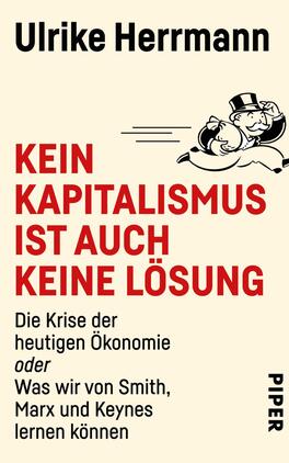 Kein Kapitalismus ist auch keine Lösung Das Buchcover zeigt auf einem hellen, cremefarbenen Hintergrund den Titel „KEIN KAPITALISMUS IST AUCH KEINE LÖSUNG“ in großen, rot gefärbten Buchstaben. Darunter steht in grauer Schrift der Untertitel „Die Krise der heutigen Ökonomie oder Was wir von Smith, Marx und Keynes lernen können“. Oben rechts ist eine cartoonartige Figur im Anzug und Zylinder abgebildet, die Geld einsammelt. Im unteren rechten Bereich ist das Verlagslogo „PIPER“ in kleiner Schrift.