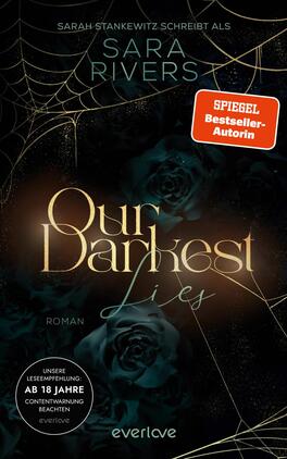Our darkest Lies Das Buchcover zeigt einen dunklen Hintergrund mit schwarzen Rosen und feinen Spinnweben. Der Titel „Our Darkest Lies“ ist in eleganter, goldener Schrift gehalten und sorgt für einen starken Kontrast. Darüber befindet sich der Hinweis „SPIEGEL Bestseller-Autorin“ in roter Schrift auf einem weißen Hintergrund. Der Name der Autorin, Sarah Stankewitz, erscheint oben, gefolgt von dem Pseudonym Sara Rivers. Die Atmosphäre ist mysteriös und fesselnd, was zum Genre des Romans passt.
