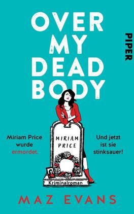 Over My Dead Body Das Buchcover zeigt einen kräftigen, türkisfarbenen Hintergrund. In der Mitte steht eine Illustration einer Frau in Rot, die vor einem Grabstein posiert, auf dem „MIRIAM PRICE“ steht. Über dem Grabstein prangt der Titel „OVER MY DEAD BODY“ in großen, weißen Buchstaben. Unterhalb des Grabsteins befindet sich der Satz „Miriam Price wurde ermordet.“ und der Aufdruck „Und jetzt ist sie stink sauer!“ in schwarzer Schrift. Der Autorennamen „MAZ EVANS“ und das Verlagslogo „PIPER“ sind ebenfalls sichtbar.