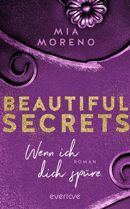 Beautiful Secrets – Wenn ich dich spüre Das Buchcover zeigt einen tiefen lila Hintergrund, der durch glänzende, goldene Buchstaben in „BEAUTIFUL SECRETS“ betont wird. Der Titel zieht die Aufmerksamkeit auf sich. Darunter steht in eleganter, geschwungener Schrift „Wenn ich dich spüre – Roman“ in Weiß. Ein florales Element in Form einer stilisierten Blüte befindet sich oben, während geschwungene Linien das Design umrahmen und eine romantische Atmosphäre schaffen. Der Autorname „MIA MORENO“ ist dezent oben platziert.