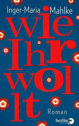 Wie Ihr wollt Das Buchcover zeigt einen kräftig blauen Hintergrund, auf dem der Titel „w ie h r wo lt“ in großen, teilweise rot eingefärbten Buchstaben prominent platziert ist. Die Schrift wirkt modern und auffällig. Um den Titel sind stilisierte, mehrfarbige Blumenmuster angeordnet, die dem Cover eine lebendige Atmosphäre verleihen. Am unteren Rand steht der Hinweis „Roman“ in kleinerer Schrift. Der Name der Autorin, Inger-Maria Mahlke, befindet sich in der oberen linken Ecke.